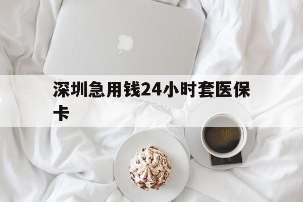 滨州深圳急用钱24小时套医保卡(急用钱周转就找微粒贷小额贷款)