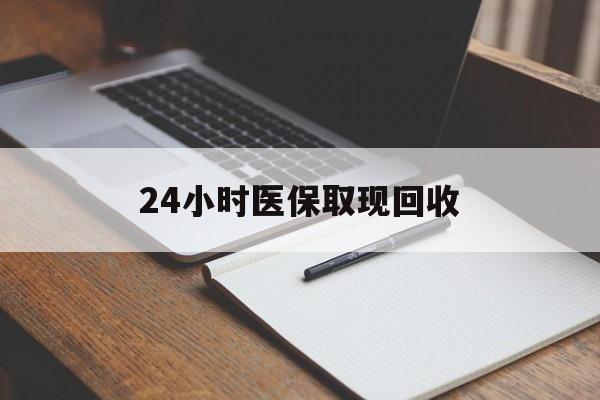 滨州24小时医保取现回收(24小时医保取现回收平台)
