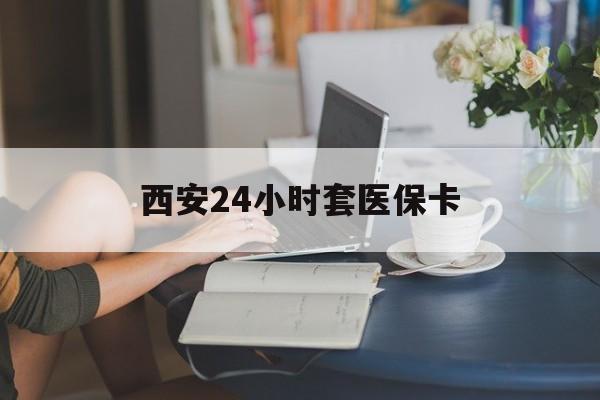 滨州西安24小时套医保卡(西安刷医保)
