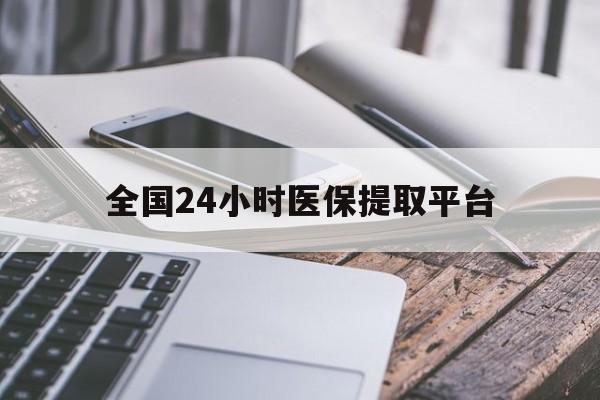 滨州全国24小时医保提取平台(全国24小时医保提取平台有哪些)