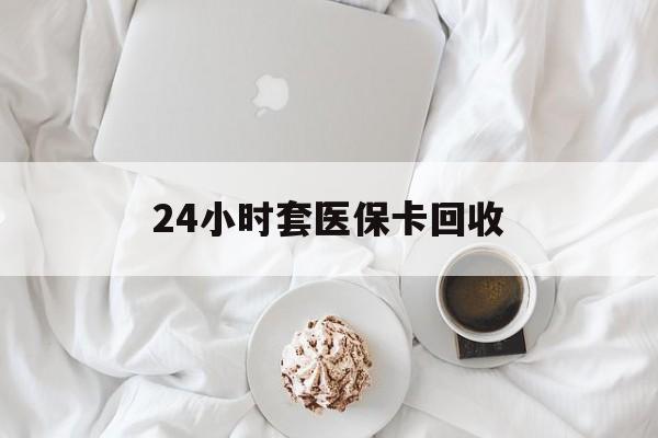 滨州24小时套医保卡回收(有回收医保卡的吗)