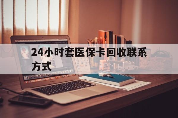 滨州24小时套医保卡回收联系方式(24小时套医保卡回收联系方式中介)