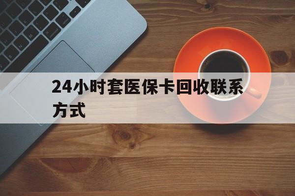 滨州24小时套医保卡回收联系方式(回收医保卡电话)