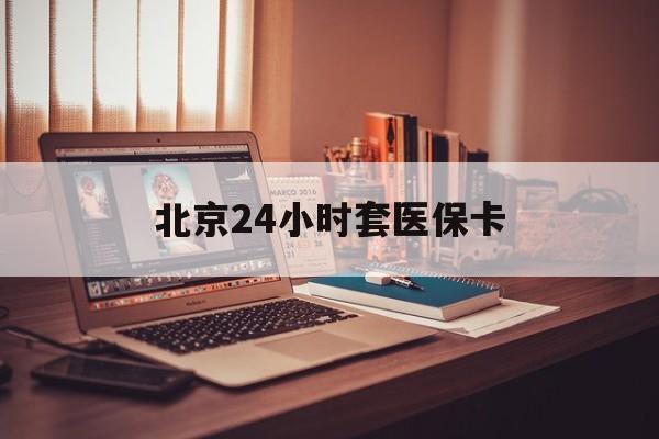 滨州24小时套医保卡(北京医保卡使用指南)