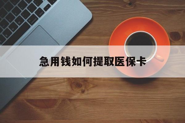 滨州急用钱如何提取医保卡(医保卡有什么办法可以取现金)