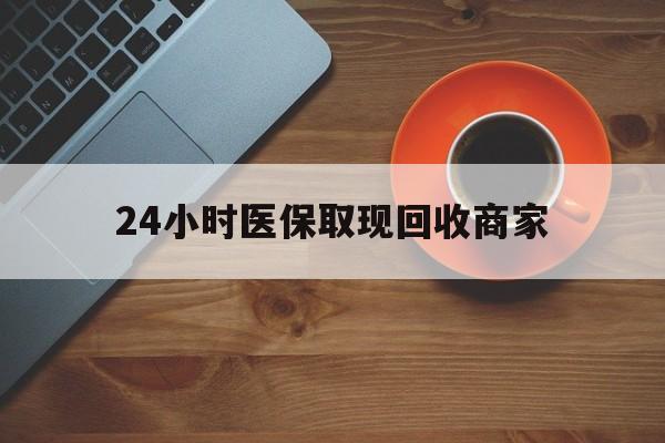 滨州24小时医保取现回收商家(求一个套医保卡的黄牛)