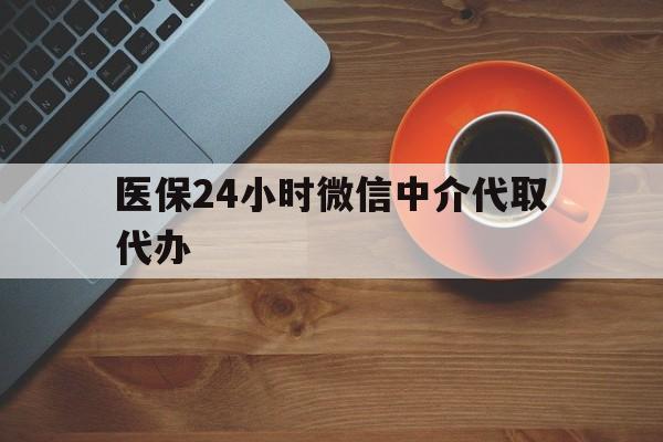 滨州医保24小时微信中介代取代办(医保24小时微信中介代取代办怎么取消)