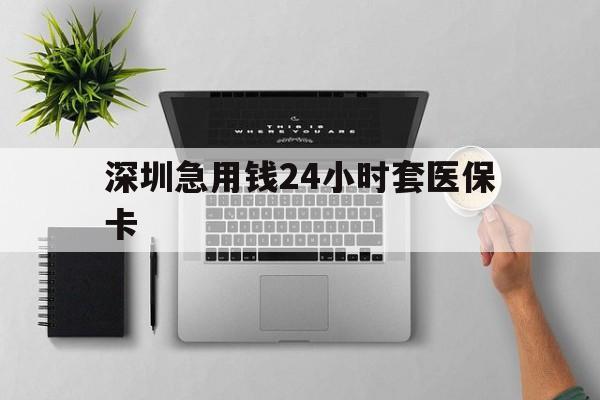 深圳急用钱24小时套医保卡(深圳24小时套社保卡)