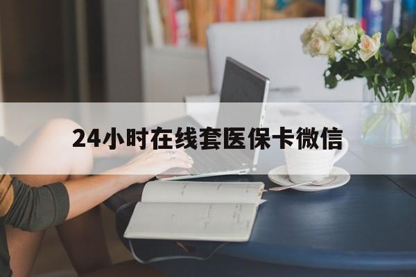 滨州24小时在线套医保卡微信(24小时在线套医保卡微信中介)