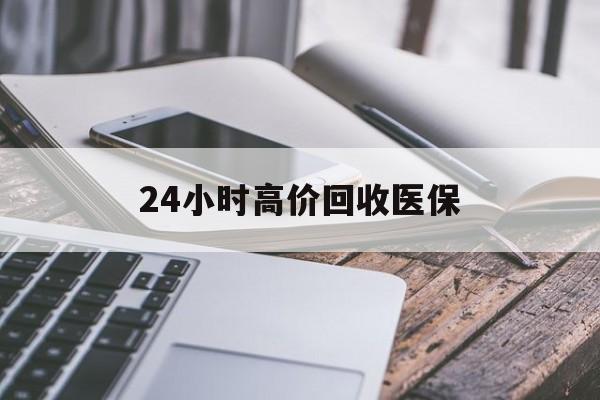 滨州24小时高价回收医保(24小时高价回收医保无锡)