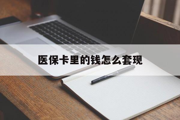 滨州医保卡里的钱怎么套现(医保卡里的钱怎么套现到银行卡)