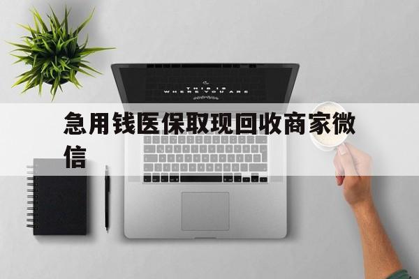 滨州急用钱医保取现回收商家微信(微信回收平台联系方式)