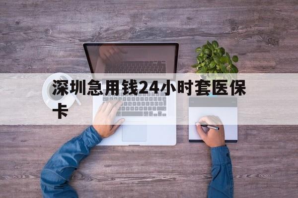 滨州深圳急用钱24小时套医保卡(深圳医保24小时在线咨询)