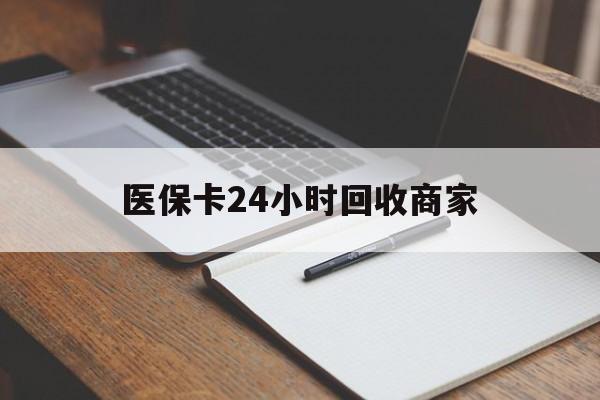 滨州医保卡24小时回收商家(医保卡24小时回收商家会知道吗)