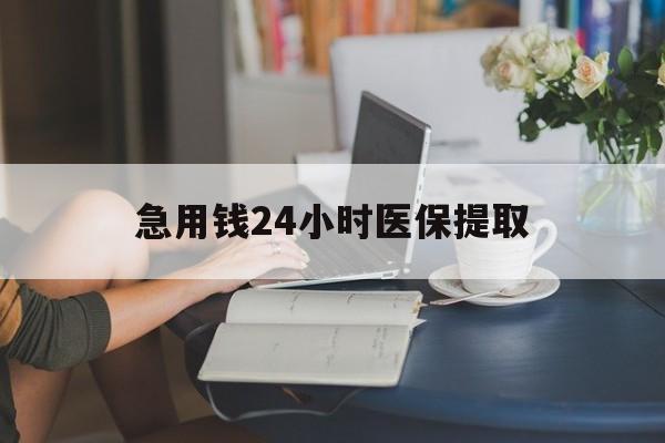 滨州急用钱24小时医保提取(24小时医保取现回收)