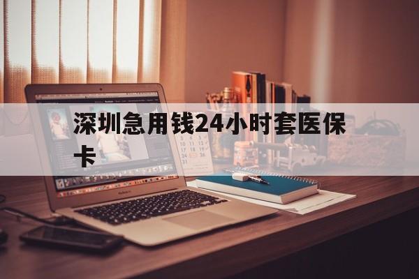 滨州深圳急用钱24小时套医保卡(深圳急用钱套医保卡联系方式)