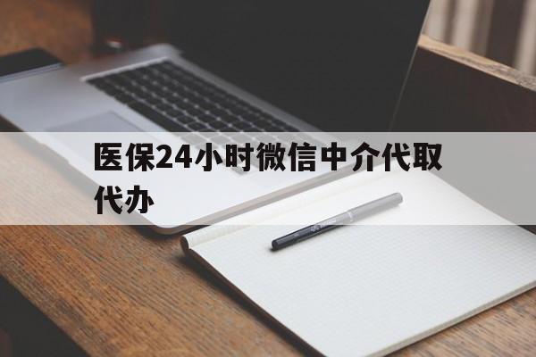 滨州医保24小时微信中介代取代办(代办医疗保险中介怎么收费)