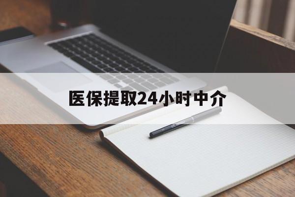 滨州医保提取24小时中介(医保提取24小时中介代办)