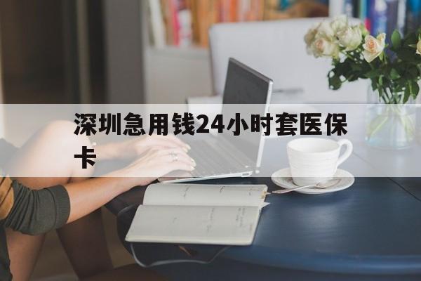 滨州深圳急用钱24小时套医保卡(深圳医保卡提取现金方法)