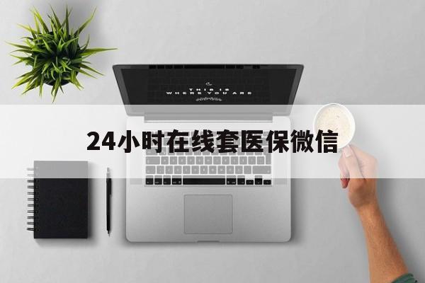 滨州24小时在线套医保微信(24小时在线套医保微信300)