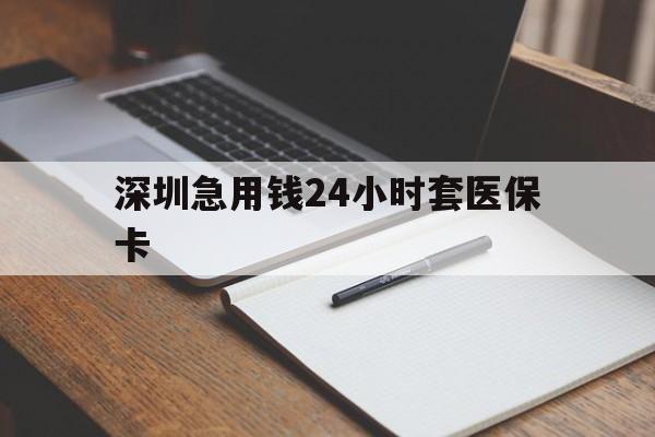 滨州深圳急用钱24小时套医保卡(24小时套医保卡联系方式)