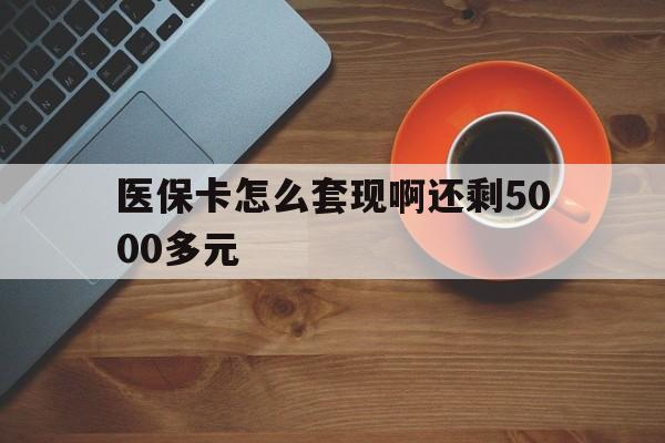 滨州医保卡怎么套现啊还剩5000多元(医保卡咋套现)
