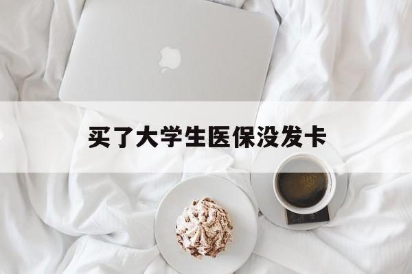 滨州买了大学生医保没发卡(买了大学生医保没发卡可以用吗)