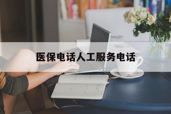 滨州医保电话人工服务电话(社保医保电话人工服务电话)