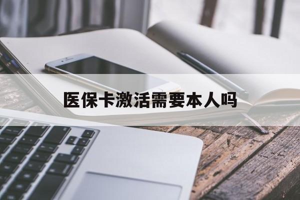 滨州医保卡激活需要本人吗(医保卡激活开通需不需要本人去)